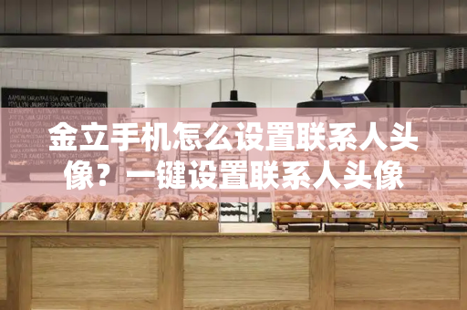 金立手机怎么设置联系人头像？一键设置联系人头像