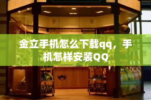 金立手机怎么下载qq，手机怎样安装QQ-第1张图片-星选测评