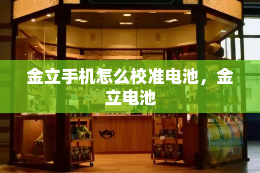 金立手机怎么校准电池，金立电池