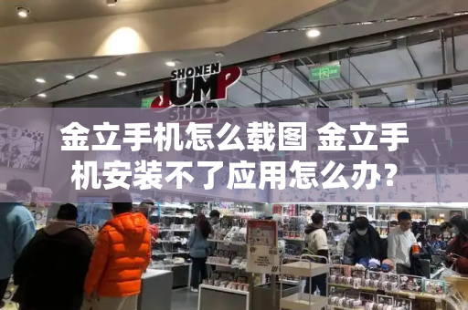 金立手机怎么载图 金立手机安装不了应用怎么办？