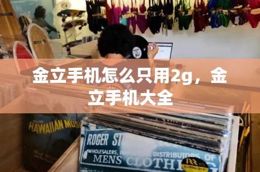 金立手机怎么只用2g，金立手机大全