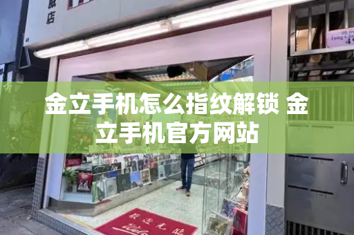 金立手机怎么指纹解锁 金立手机官方网站