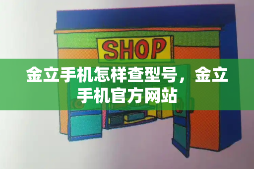 金立手机怎样查型号，金立手机官方网站