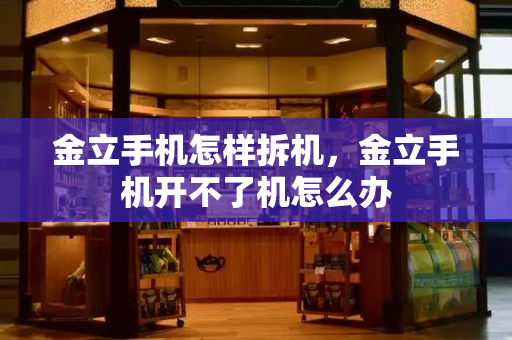 金立手机怎样拆机，金立手机开不了机怎么办