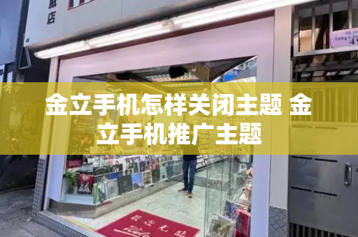 金立手机怎样关闭主题 金立手机推广主题-第1张图片-星选测评