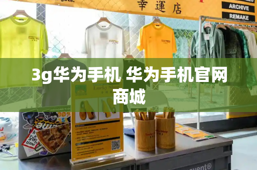 3g华为手机 华为手机官网商城-第1张图片-星选测评