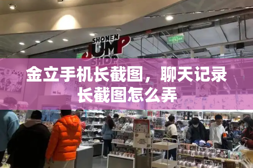 金立手机长截图，聊天记录长截图怎么弄
