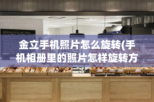 金立手机照片怎么旋转(手机相册里的照片怎样旋转方向)