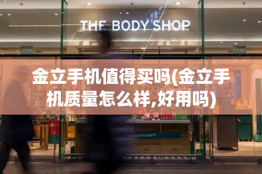 金立手机值得买吗(金立手机质量怎么样,好用吗)