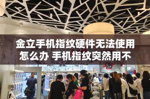 金立手机指纹硬件无法使用怎么办 手机指纹突然用不了怎么回事