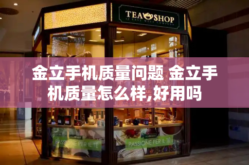 金立手机质量问题 金立手机质量怎么样,好用吗