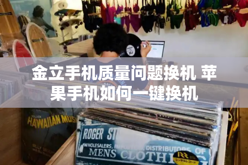 金立手机质量问题换机 苹果手机如何一键换机-第1张图片-星选测评