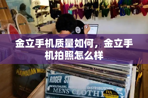 金立手机质量如何，金立手机拍照怎么样