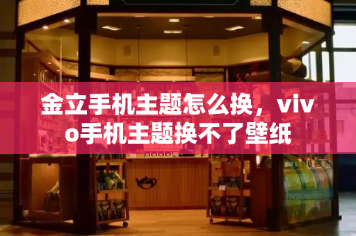 金立手机主题怎么换，vivo手机主题换不了壁纸