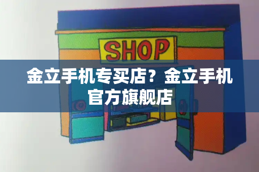 金立手机专买店？金立手机官方旗舰店-第1张图片-星选测评