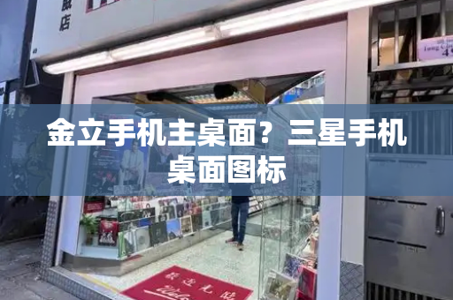 金立手机主桌面？三星手机桌面图标-第1张图片-星选测评