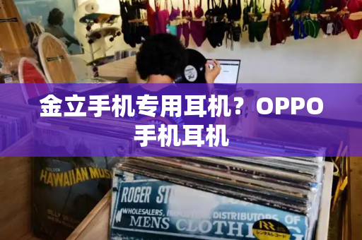 金立手机专用耳机？OPPO手机耳机
