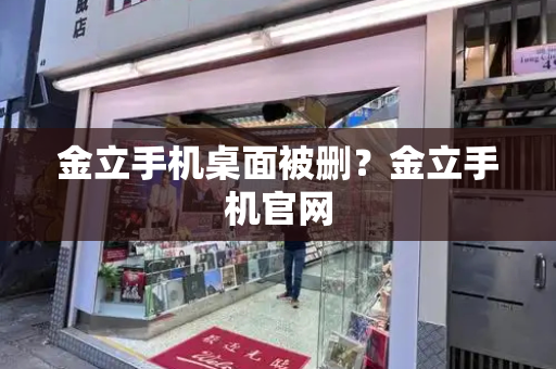 金立手机桌面被删？金立手机官网-第1张图片-星选测评