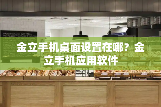 金立手机桌面设置在哪？金立手机应用软件