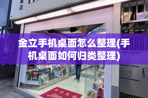 金立手机桌面怎么整理(手机桌面如何归类整理)