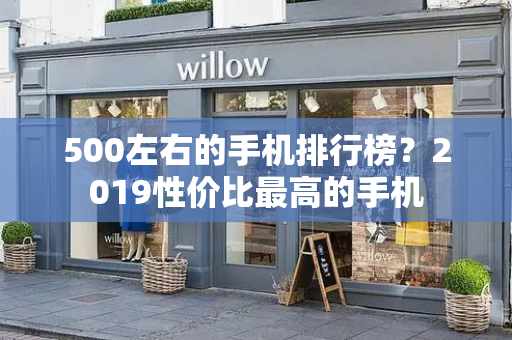 500左右的手机排行榜？2019性价比最高的手机