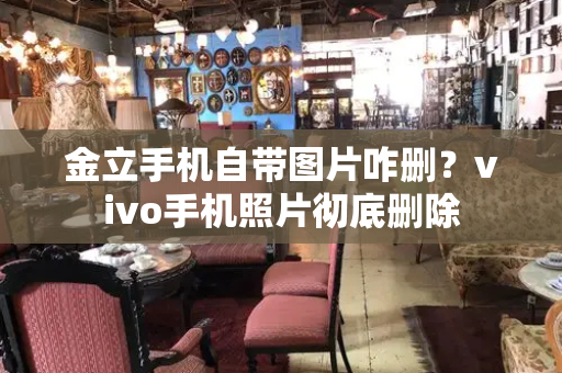 金立手机自带图片咋删？vivo手机照片彻底删除