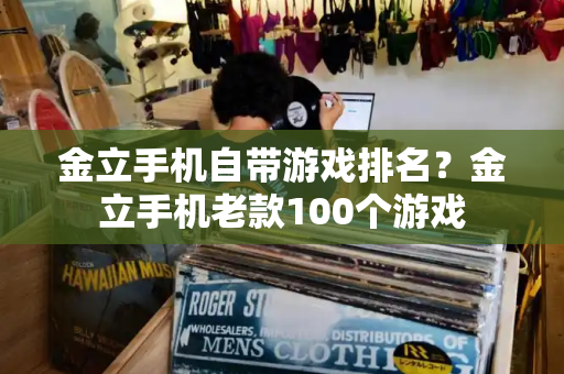 金立手机自带游戏排名？金立手机老款100个游戏-第1张图片-星选测评