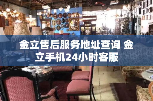 金立售后服务地址查询 金立手机24小时客服