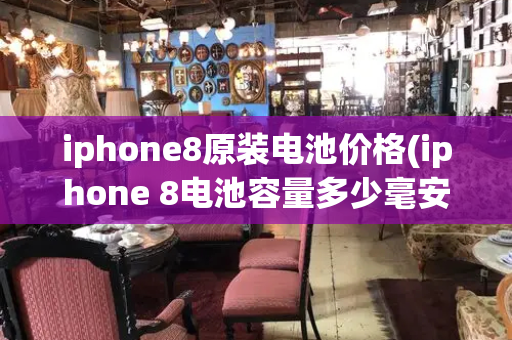 iphone8原装电池价格(iphone 8电池容量多少毫安)