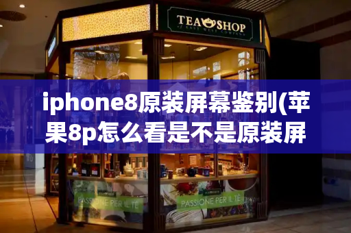 iphone8原装屏幕鉴别(苹果8p怎么看是不是原装屏)