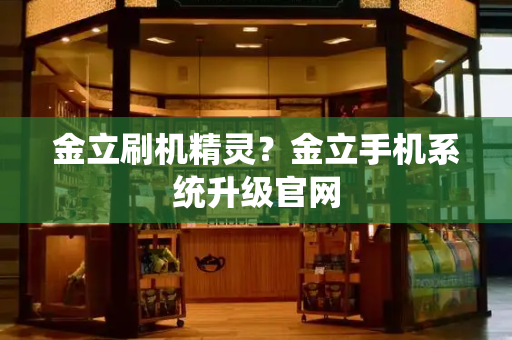 金立刷机精灵？金立手机系统升级官网