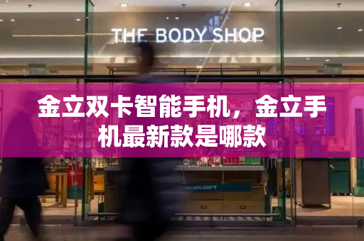 金立双卡智能手机，金立手机最新款是哪款