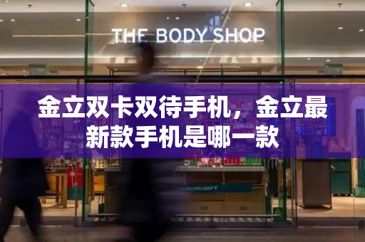 金立双卡双待手机，金立最新款手机是哪一款