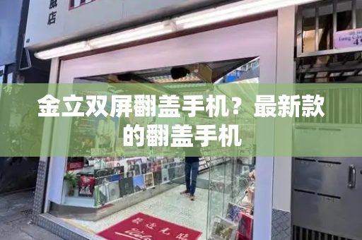 金立双屏翻盖手机？最新款的翻盖手机