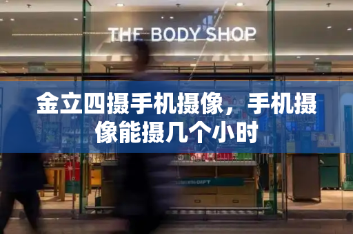 金立四摄手机摄像，手机摄像能摄几个小时-第1张图片-星选测评