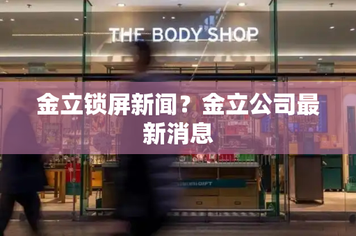金立锁屏新闻？金立公司最新消息