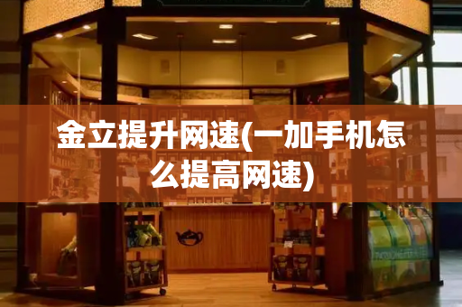 金立提升网速(一加手机怎么提高网速)
