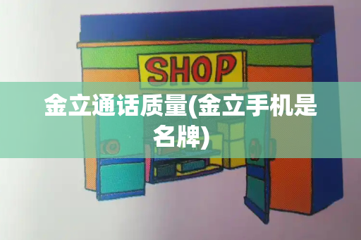 金立通话质量(金立手机是名牌)-第1张图片-星选测评