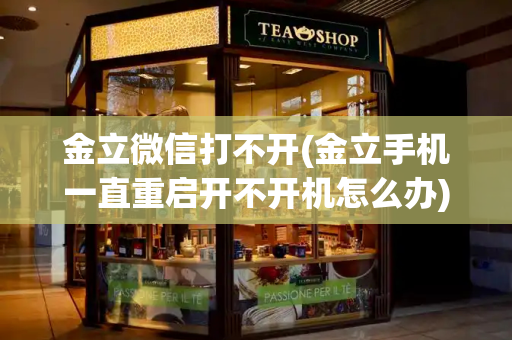 金立微信打不开(金立手机一直重启开不开机怎么办)