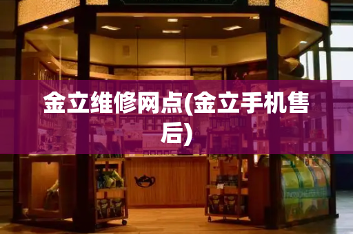 金立维修网点(金立手机售后)