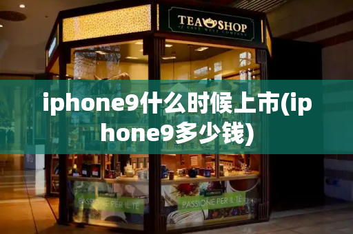 iphone9什么时候上市(iphone9多少钱)