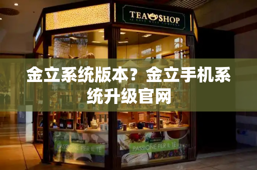 金立系统版本？金立手机系统升级官网