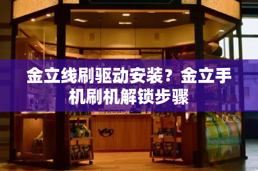 金立线刷驱动安装？金立手机刷机解锁步骤