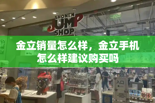 金立销量怎么样，金立手机怎么样建议购买吗