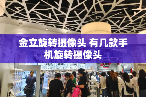 金立旋转摄像头 有几款手机旋转摄像头