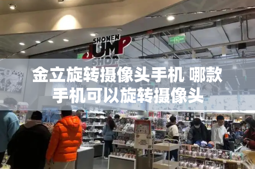 金立旋转摄像头手机 哪款手机可以旋转摄像头