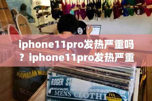 iphone11pro发热严重吗？iphone11pro发热严重怎么解决