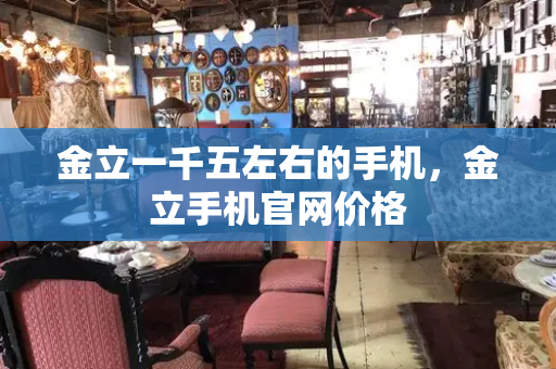 金立一千五左右的手机，金立手机官网价格