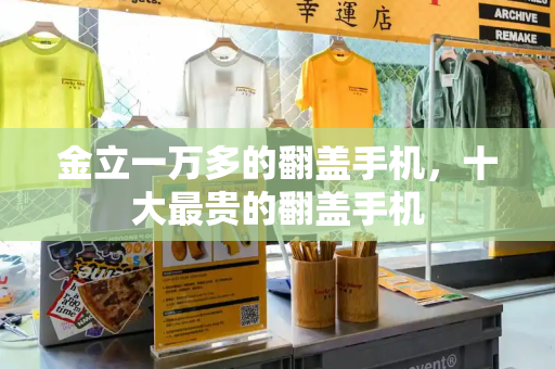 金立一万多的翻盖手机，十大最贵的翻盖手机