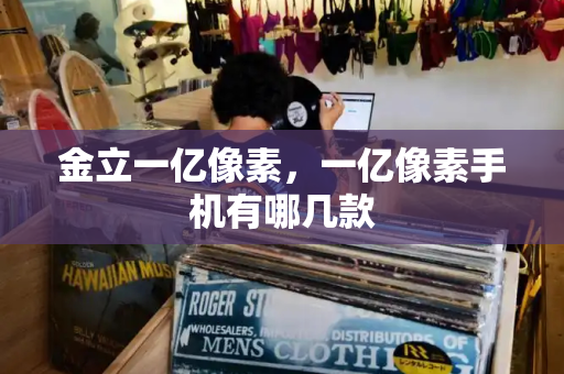 金立一亿像素，一亿像素手机有哪几款